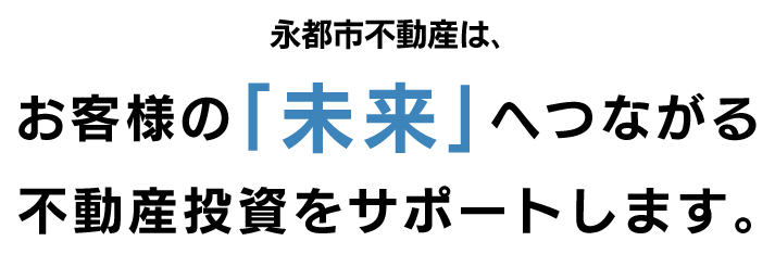 永都市不動産は､お客様の｢未来｣へつながる不動産投資をサポートします。